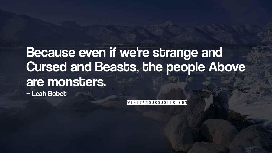 Leah Bobet Quotes: Because even if we're strange and Cursed and Beasts, the people Above are monsters.