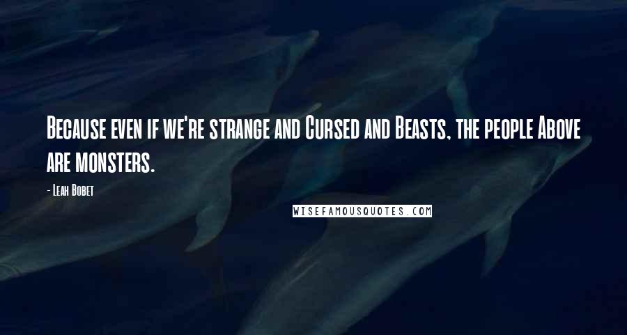 Leah Bobet Quotes: Because even if we're strange and Cursed and Beasts, the people Above are monsters.