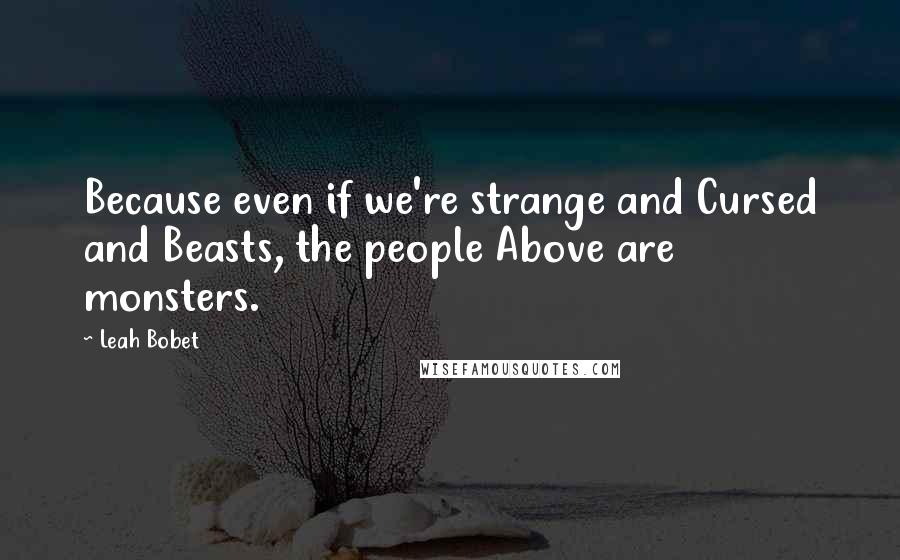 Leah Bobet Quotes: Because even if we're strange and Cursed and Beasts, the people Above are monsters.
