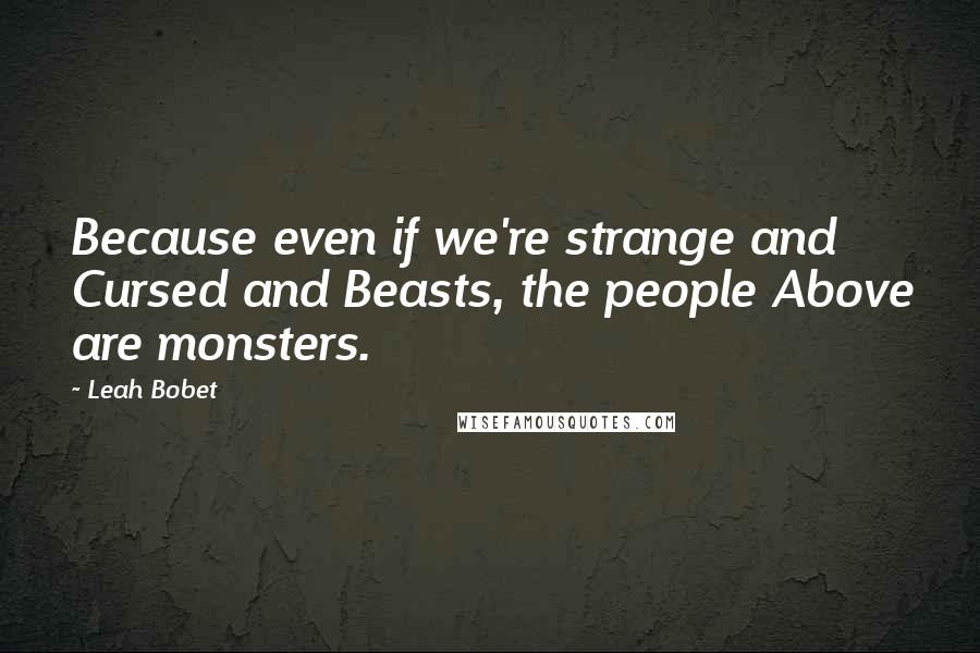 Leah Bobet Quotes: Because even if we're strange and Cursed and Beasts, the people Above are monsters.