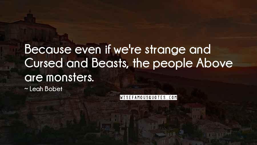 Leah Bobet Quotes: Because even if we're strange and Cursed and Beasts, the people Above are monsters.