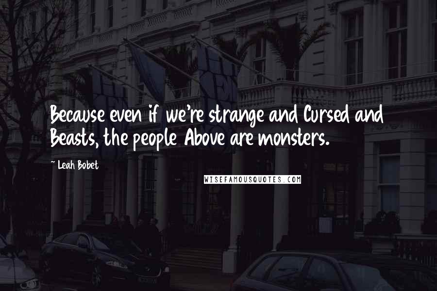 Leah Bobet Quotes: Because even if we're strange and Cursed and Beasts, the people Above are monsters.