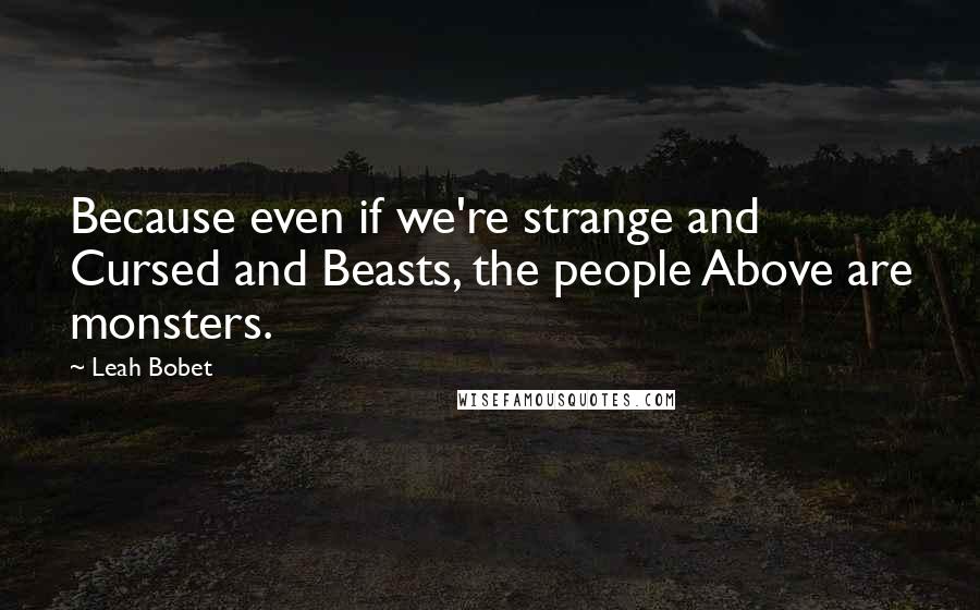 Leah Bobet Quotes: Because even if we're strange and Cursed and Beasts, the people Above are monsters.