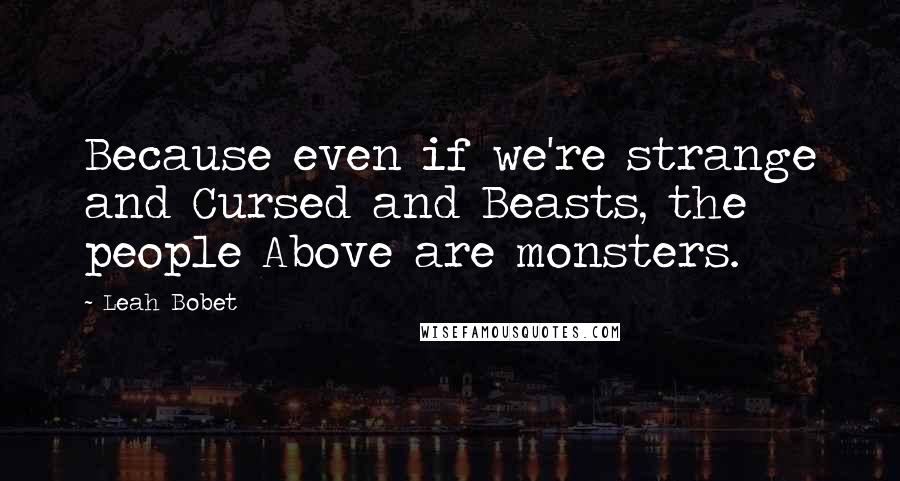 Leah Bobet Quotes: Because even if we're strange and Cursed and Beasts, the people Above are monsters.
