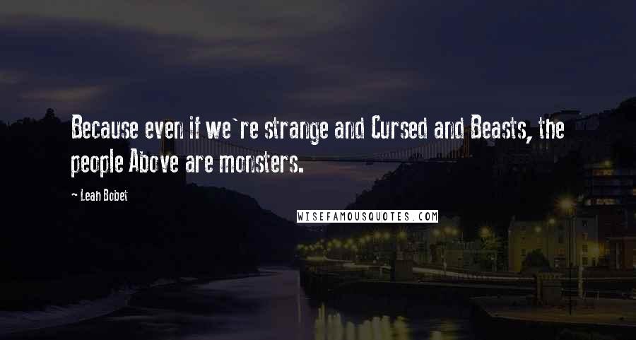 Leah Bobet Quotes: Because even if we're strange and Cursed and Beasts, the people Above are monsters.