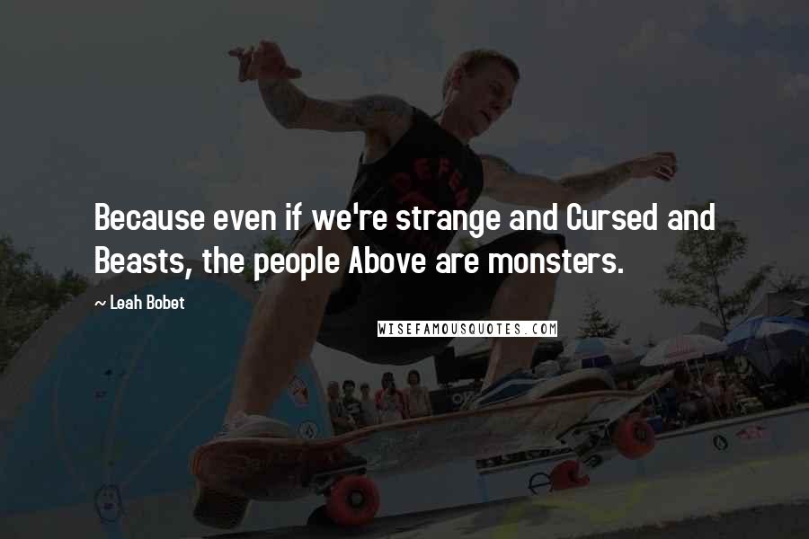 Leah Bobet Quotes: Because even if we're strange and Cursed and Beasts, the people Above are monsters.
