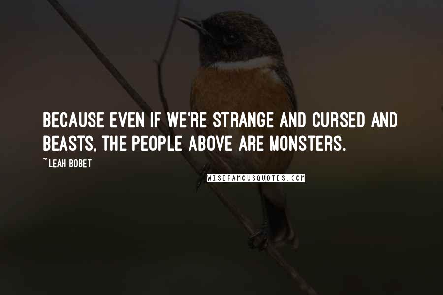 Leah Bobet Quotes: Because even if we're strange and Cursed and Beasts, the people Above are monsters.