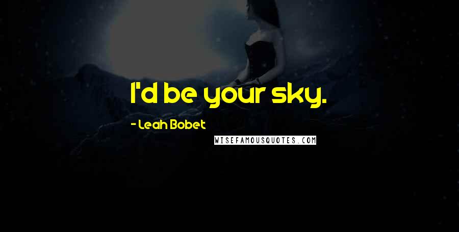 Leah Bobet Quotes: I'd be your sky.