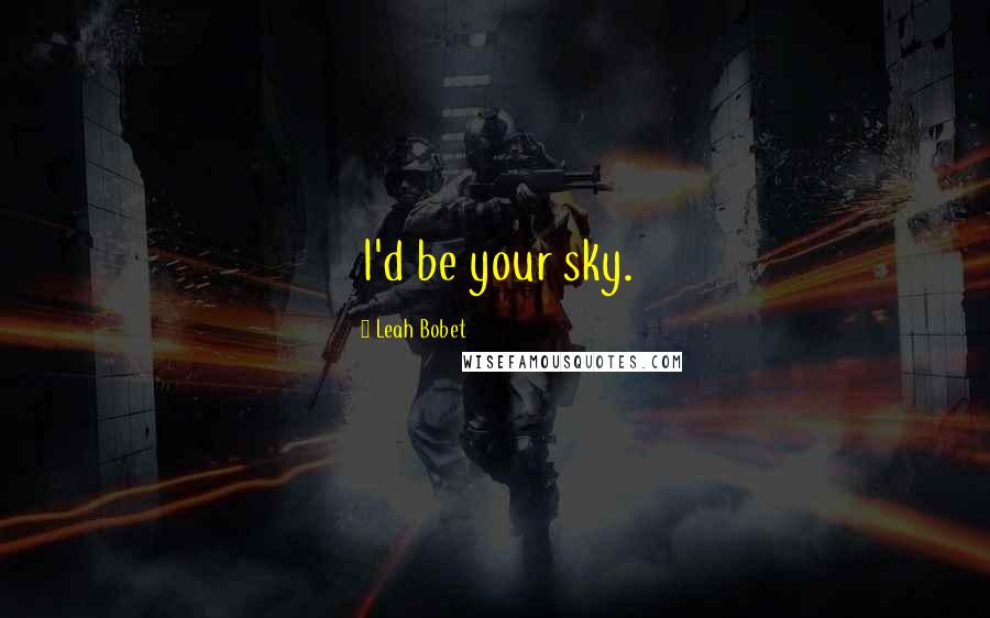 Leah Bobet Quotes: I'd be your sky.