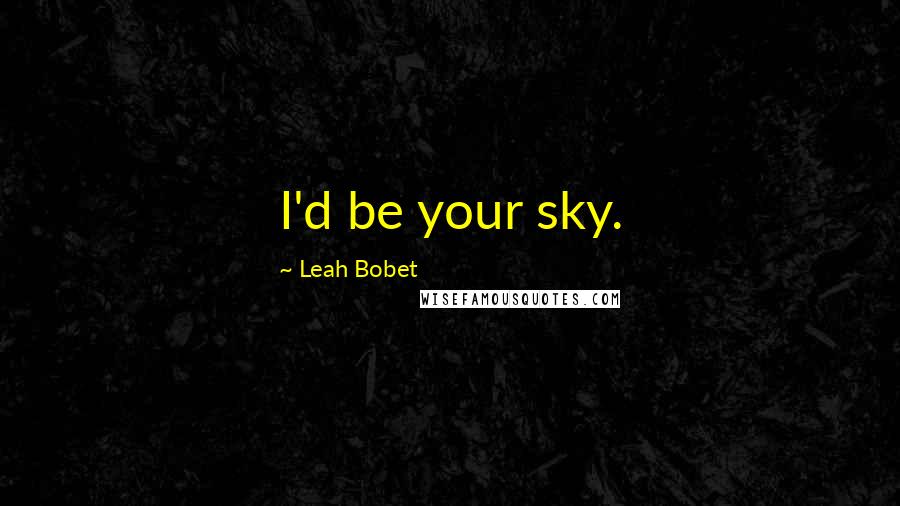 Leah Bobet Quotes: I'd be your sky.