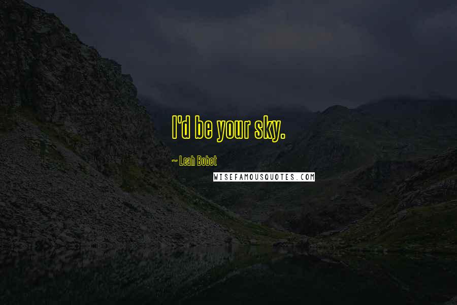 Leah Bobet Quotes: I'd be your sky.