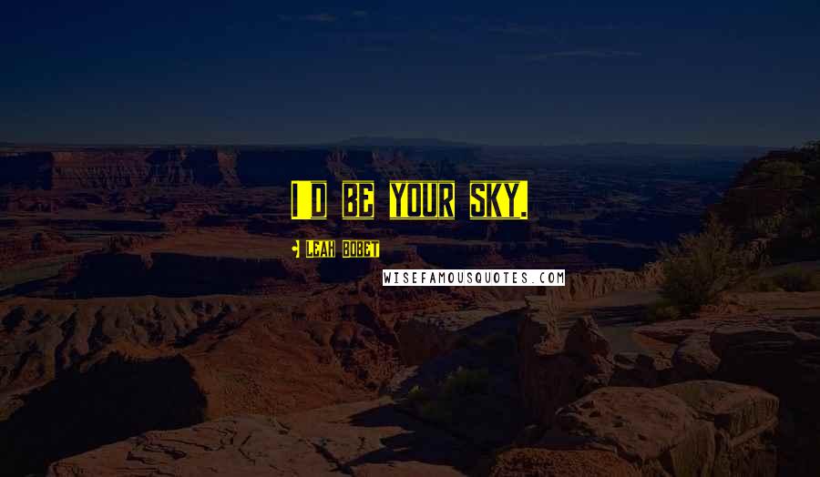 Leah Bobet Quotes: I'd be your sky.