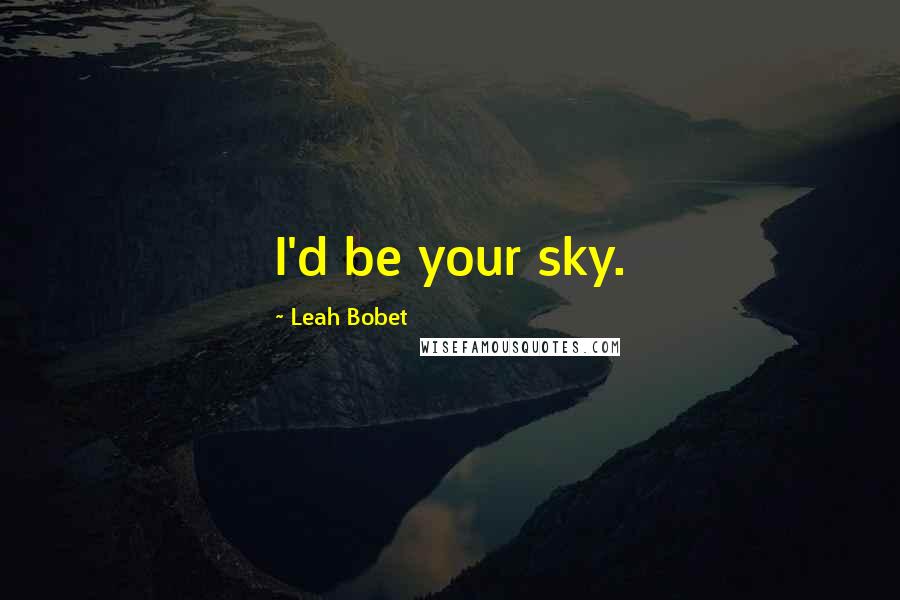 Leah Bobet Quotes: I'd be your sky.