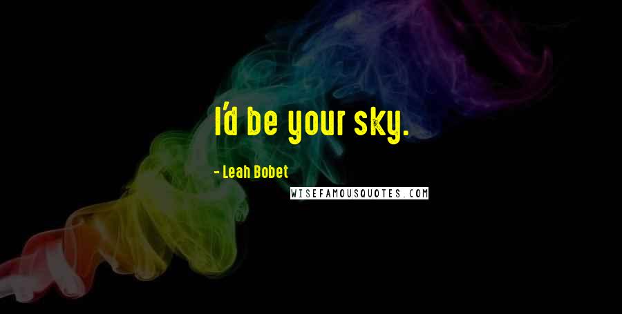 Leah Bobet Quotes: I'd be your sky.