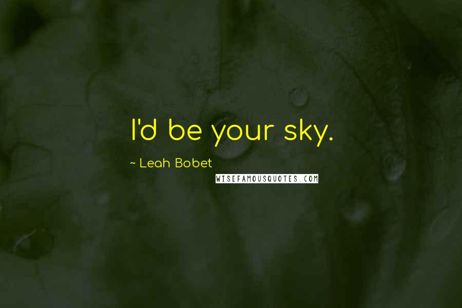 Leah Bobet Quotes: I'd be your sky.