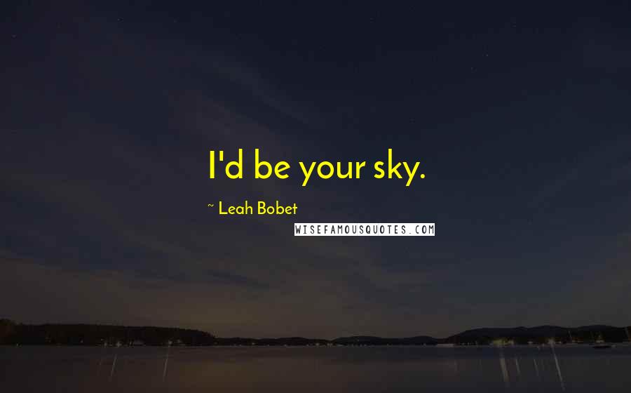 Leah Bobet Quotes: I'd be your sky.