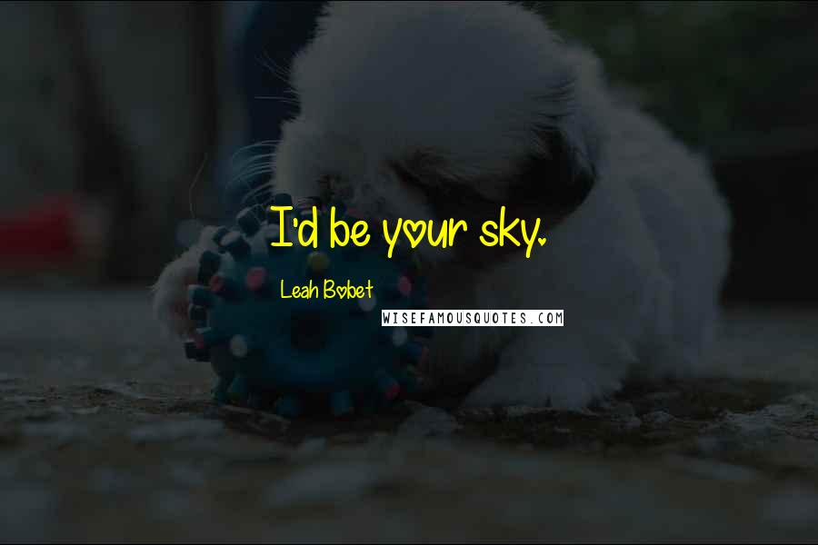 Leah Bobet Quotes: I'd be your sky.