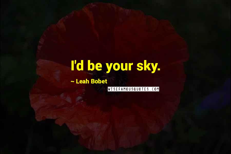 Leah Bobet Quotes: I'd be your sky.