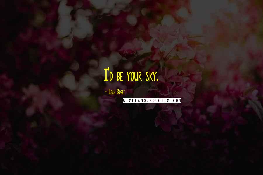 Leah Bobet Quotes: I'd be your sky.