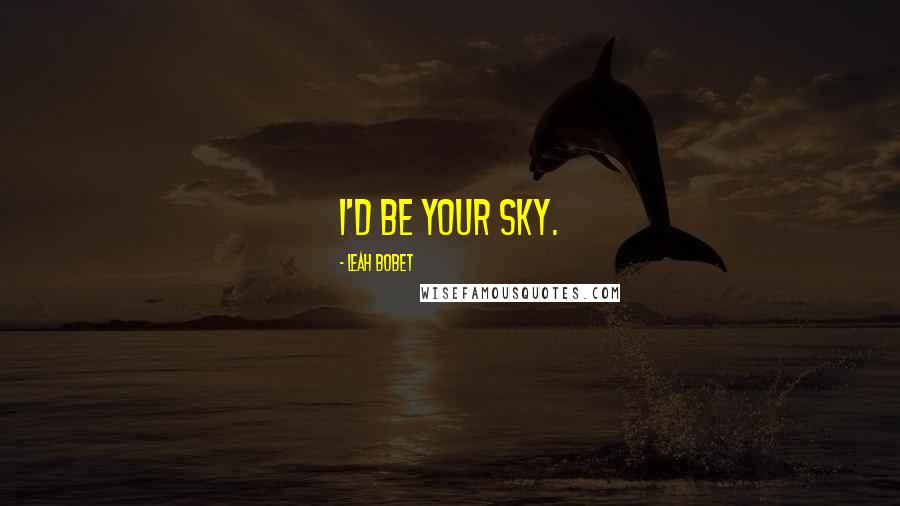 Leah Bobet Quotes: I'd be your sky.