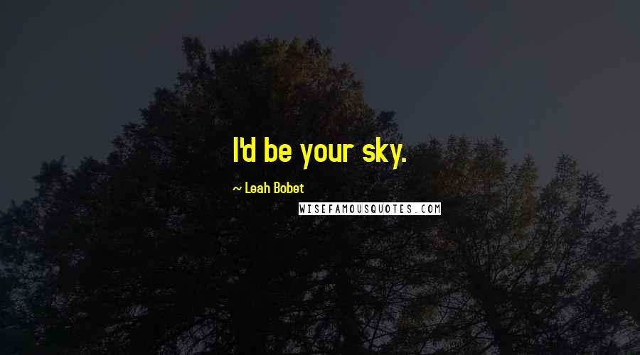 Leah Bobet Quotes: I'd be your sky.