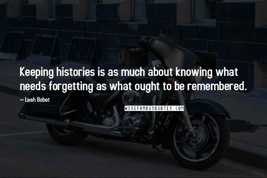 Leah Bobet Quotes: Keeping histories is as much about knowing what needs forgetting as what ought to be remembered.