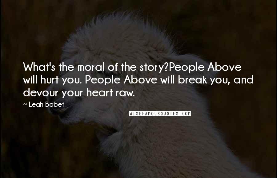Leah Bobet Quotes: What's the moral of the story?People Above will hurt you. People Above will break you, and devour your heart raw.