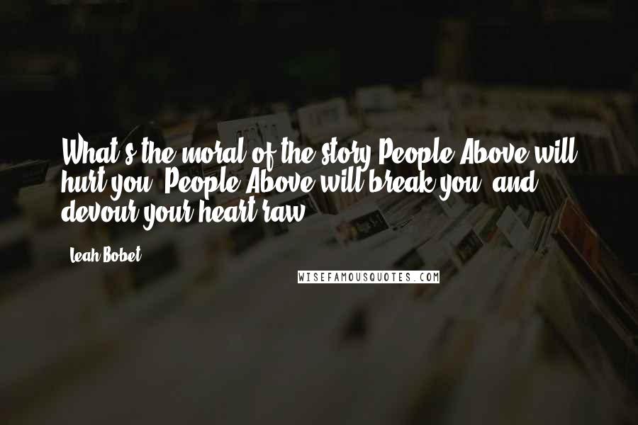 Leah Bobet Quotes: What's the moral of the story?People Above will hurt you. People Above will break you, and devour your heart raw.