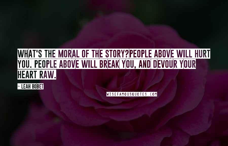 Leah Bobet Quotes: What's the moral of the story?People Above will hurt you. People Above will break you, and devour your heart raw.