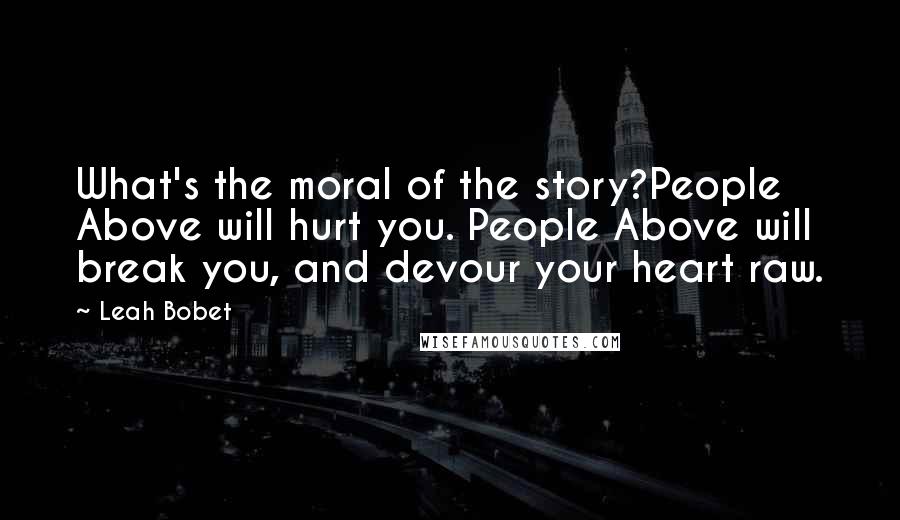 Leah Bobet Quotes: What's the moral of the story?People Above will hurt you. People Above will break you, and devour your heart raw.