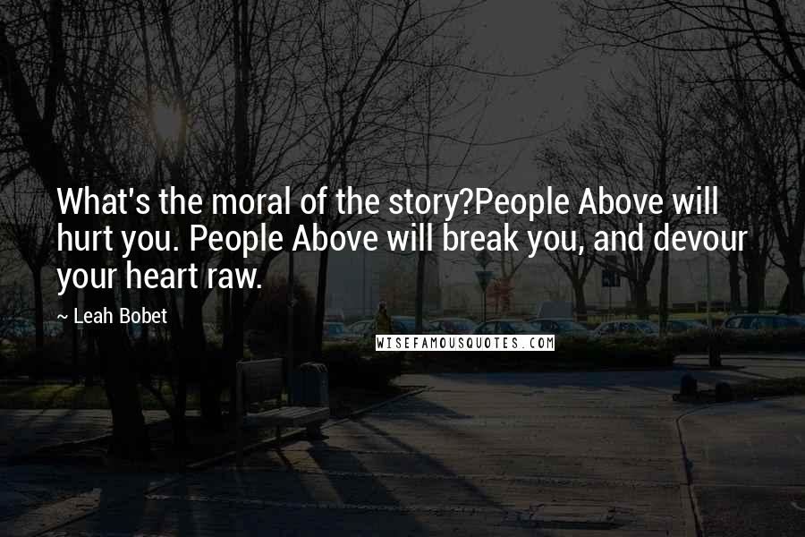 Leah Bobet Quotes: What's the moral of the story?People Above will hurt you. People Above will break you, and devour your heart raw.