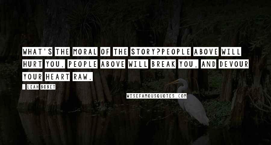 Leah Bobet Quotes: What's the moral of the story?People Above will hurt you. People Above will break you, and devour your heart raw.
