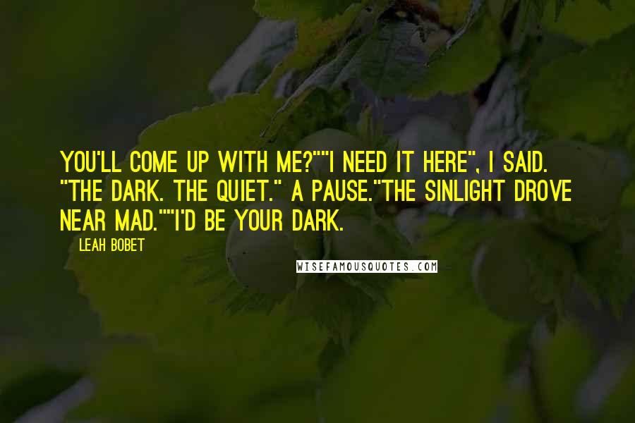 Leah Bobet Quotes: You'll come up with me?""I need it here", I said. "The dark. The quiet." A pause."The sinlight drove near mad.""I'd be your dark.