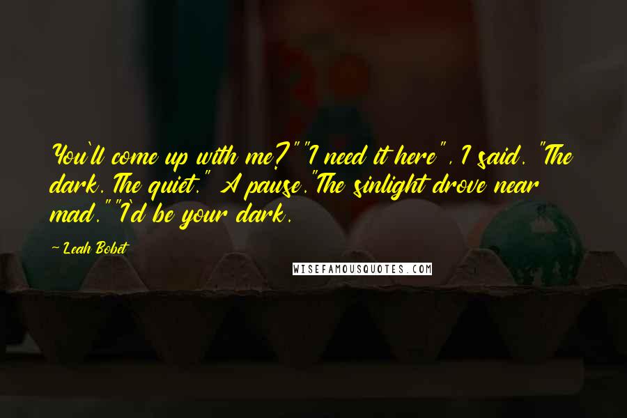 Leah Bobet Quotes: You'll come up with me?""I need it here", I said. "The dark. The quiet." A pause."The sinlight drove near mad.""I'd be your dark.