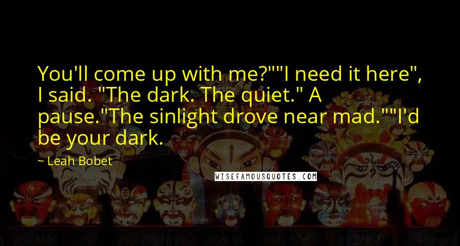 Leah Bobet Quotes: You'll come up with me?""I need it here", I said. "The dark. The quiet." A pause."The sinlight drove near mad.""I'd be your dark.