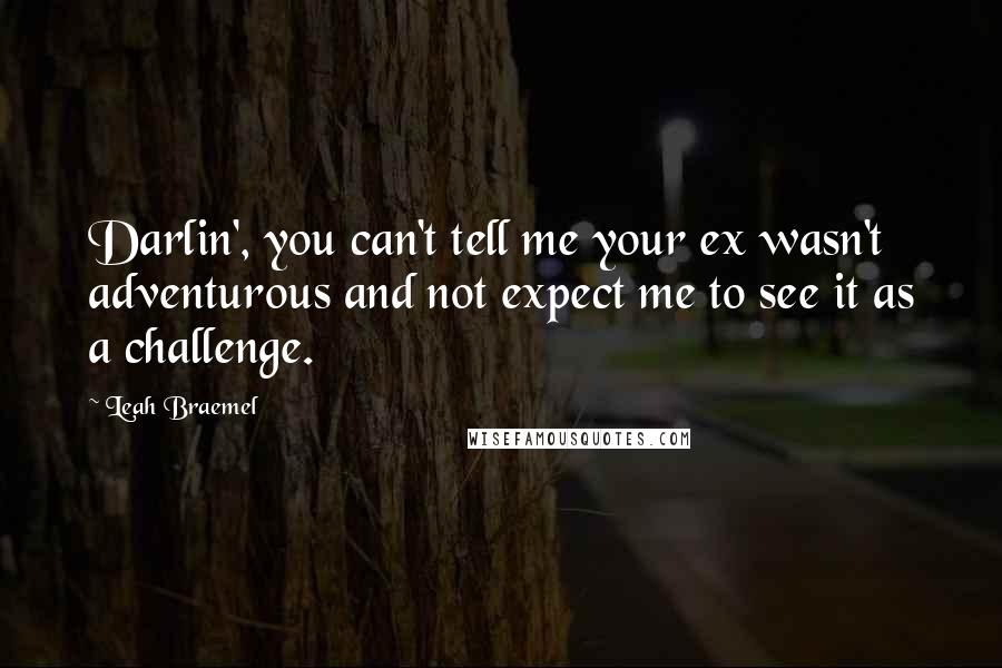 Leah Braemel Quotes: Darlin', you can't tell me your ex wasn't adventurous and not expect me to see it as a challenge.