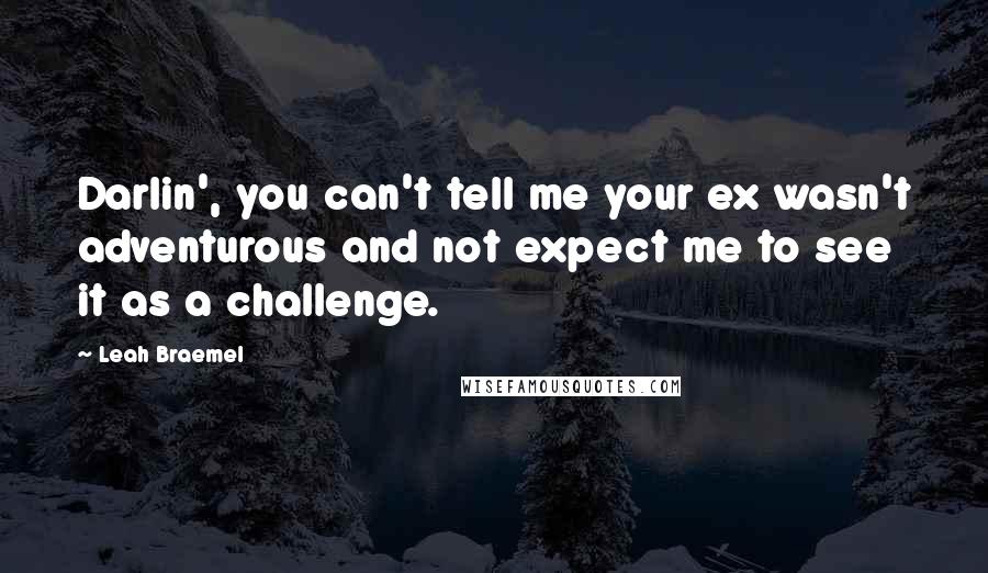 Leah Braemel Quotes: Darlin', you can't tell me your ex wasn't adventurous and not expect me to see it as a challenge.