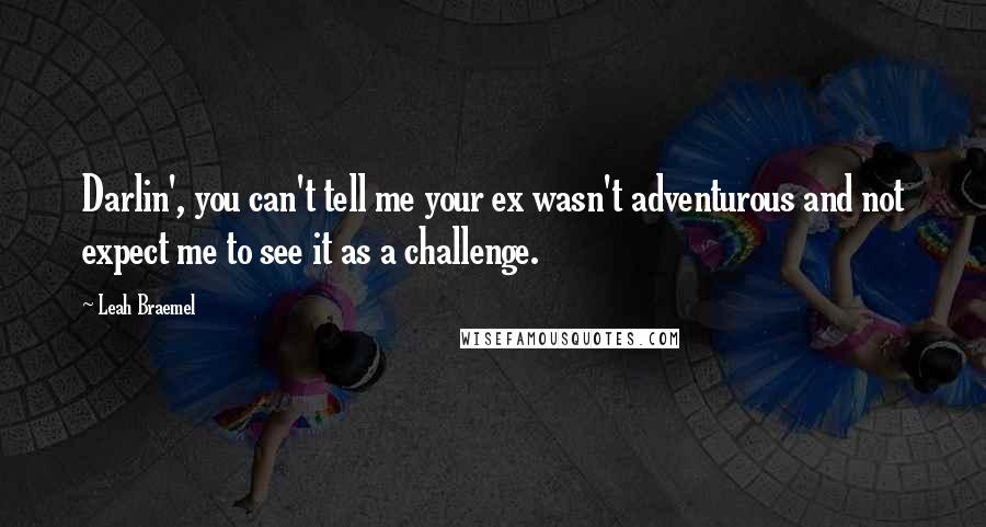 Leah Braemel Quotes: Darlin', you can't tell me your ex wasn't adventurous and not expect me to see it as a challenge.