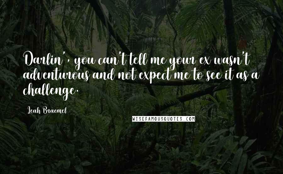 Leah Braemel Quotes: Darlin', you can't tell me your ex wasn't adventurous and not expect me to see it as a challenge.