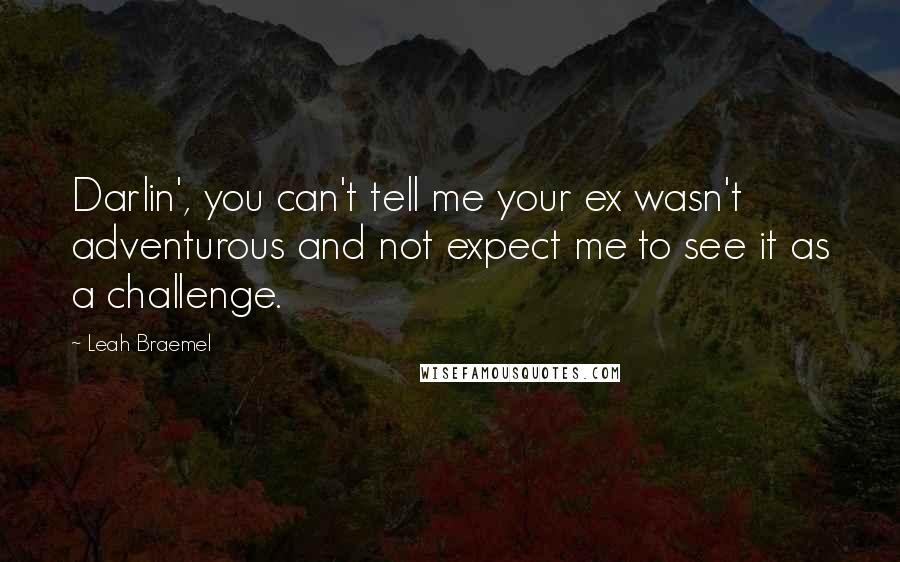 Leah Braemel Quotes: Darlin', you can't tell me your ex wasn't adventurous and not expect me to see it as a challenge.