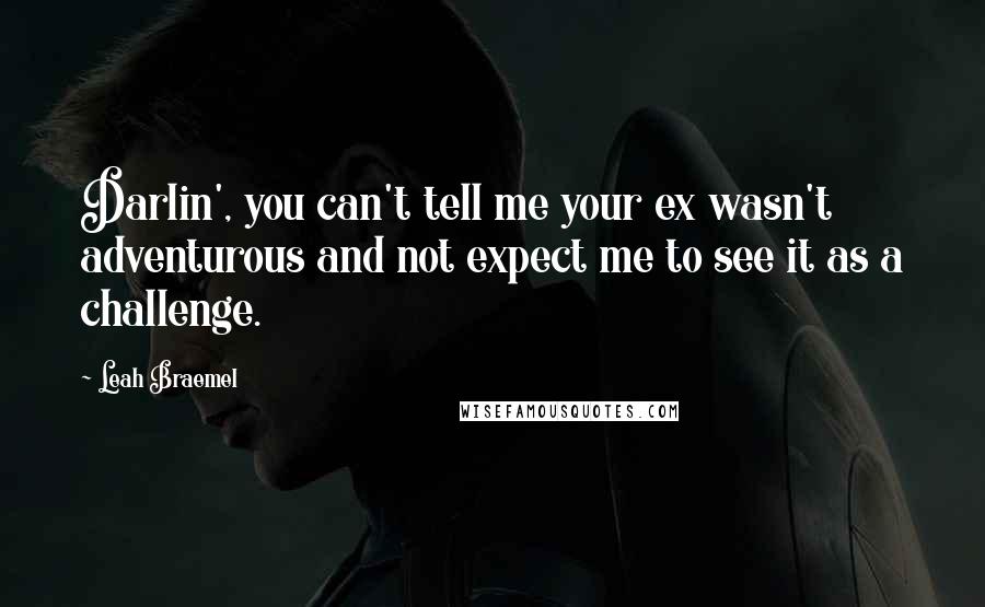 Leah Braemel Quotes: Darlin', you can't tell me your ex wasn't adventurous and not expect me to see it as a challenge.