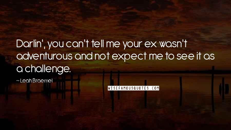 Leah Braemel Quotes: Darlin', you can't tell me your ex wasn't adventurous and not expect me to see it as a challenge.