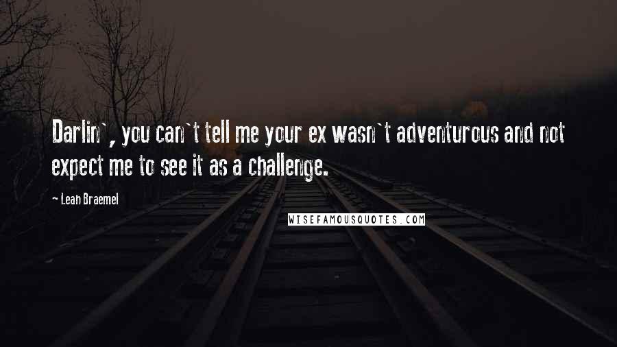 Leah Braemel Quotes: Darlin', you can't tell me your ex wasn't adventurous and not expect me to see it as a challenge.
