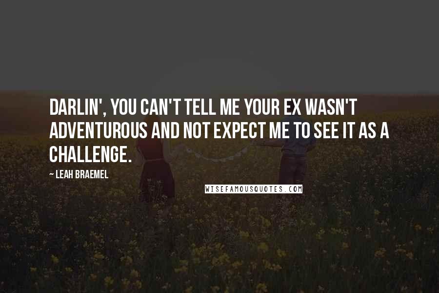 Leah Braemel Quotes: Darlin', you can't tell me your ex wasn't adventurous and not expect me to see it as a challenge.