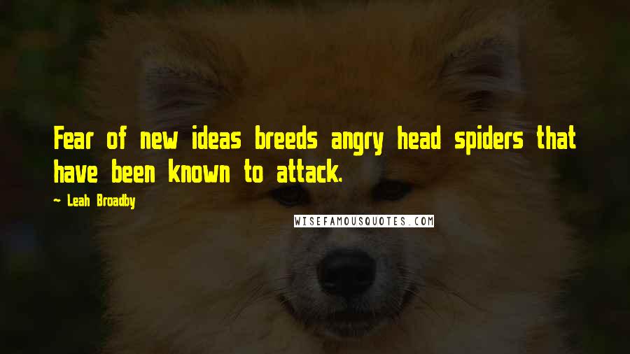 Leah Broadby Quotes: Fear of new ideas breeds angry head spiders that have been known to attack.