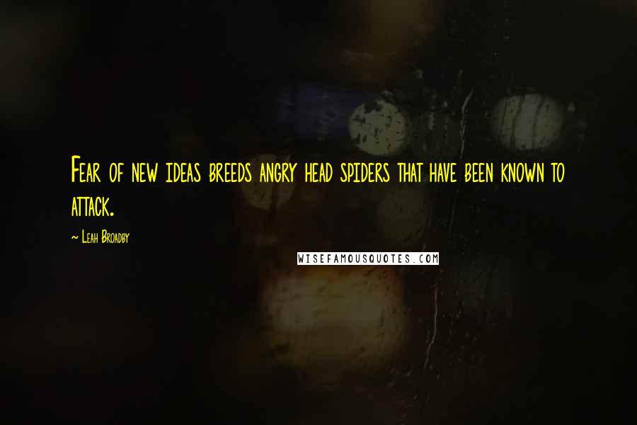 Leah Broadby Quotes: Fear of new ideas breeds angry head spiders that have been known to attack.