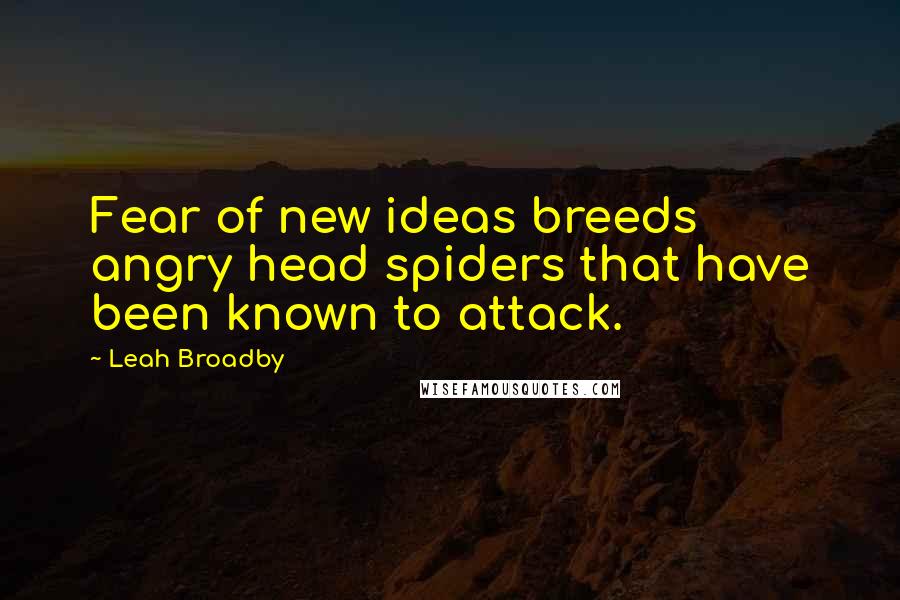 Leah Broadby Quotes: Fear of new ideas breeds angry head spiders that have been known to attack.