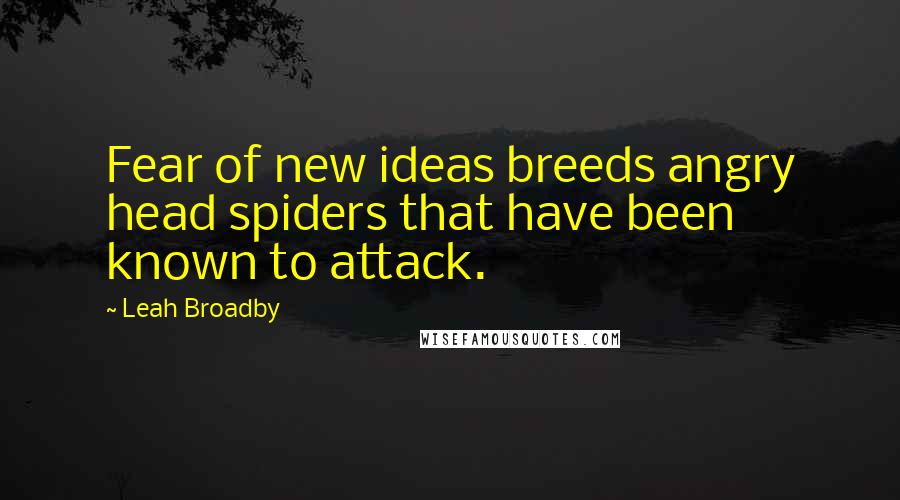 Leah Broadby Quotes: Fear of new ideas breeds angry head spiders that have been known to attack.