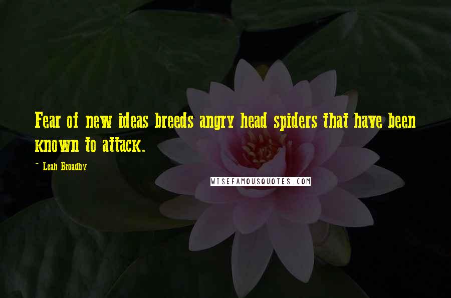 Leah Broadby Quotes: Fear of new ideas breeds angry head spiders that have been known to attack.