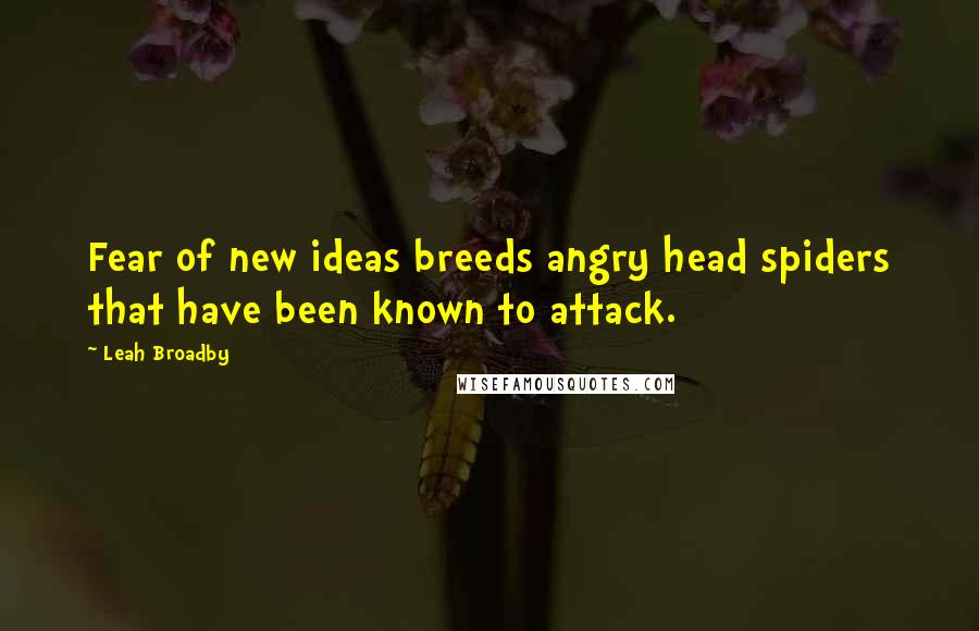 Leah Broadby Quotes: Fear of new ideas breeds angry head spiders that have been known to attack.